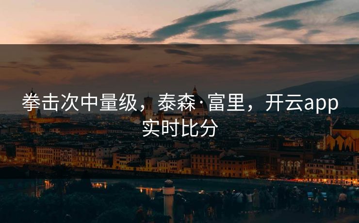 拳击次中量级，泰森·富里，开云app实时比分