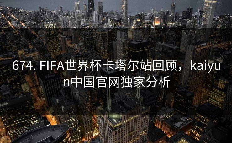 674. FIFA世界杯卡塔尔站回顾，kaiyun中国官网独家分析