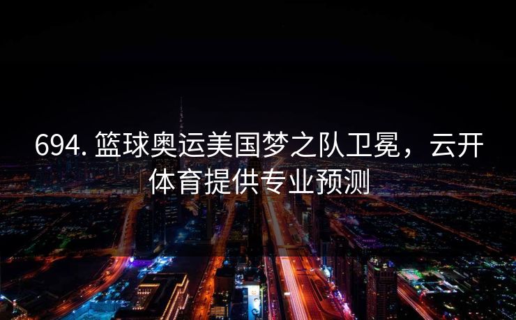 694. 篮球奥运美国梦之队卫冕，云开体育提供专业预测