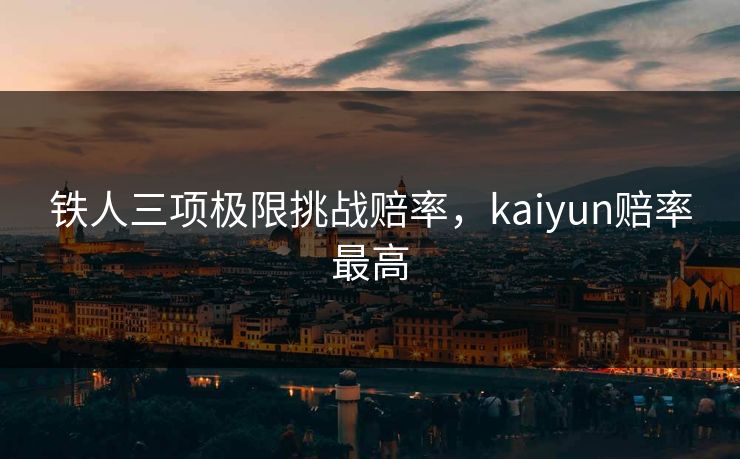 铁人三项极限挑战赔率，kaiyun赔率最高