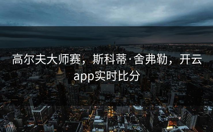高尔夫大师赛，斯科蒂·舍弗勒，开云app实时比分