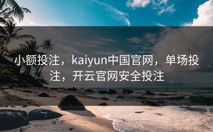 小额投注，kaiyun中国官网，单场投注，开云官网安全投注