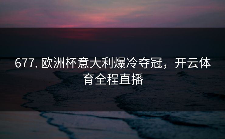 677. 欧洲杯意大利爆冷夺冠，开云体育全程直播