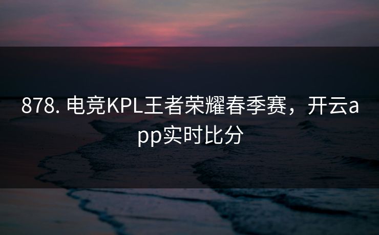 878. 电竞KPL王者荣耀春季赛，开云app实时比分