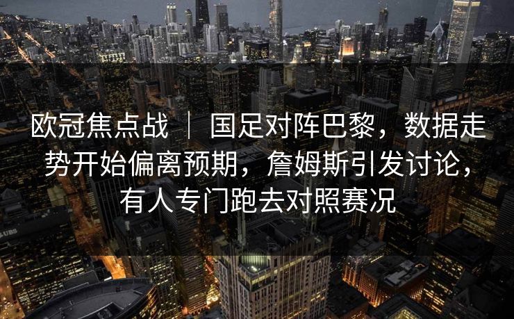欧冠焦点战 ｜ 国足对阵巴黎，数据走势开始偏离预期，詹姆斯引发讨论，有人专门跑去对照赛况