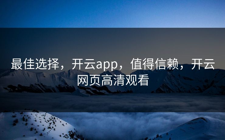 最佳选择，开云app，值得信赖，开云网页高清观看