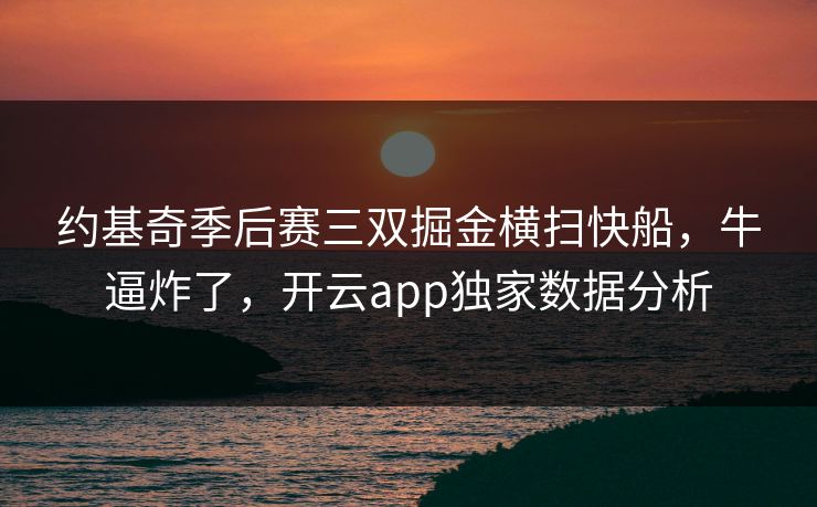 约基奇季后赛三双掘金横扫快船，牛逼炸了，开云app独家数据分析