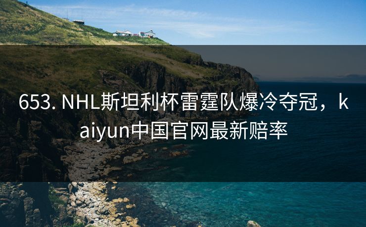 653. NHL斯坦利杯雷霆队爆冷夺冠，kaiyun中国官网最新赔率