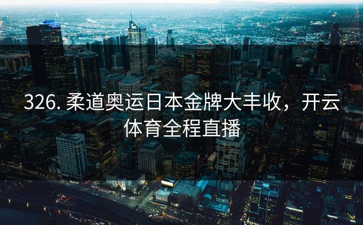326. 柔道奥运日本金牌大丰收，开云体育全程直播