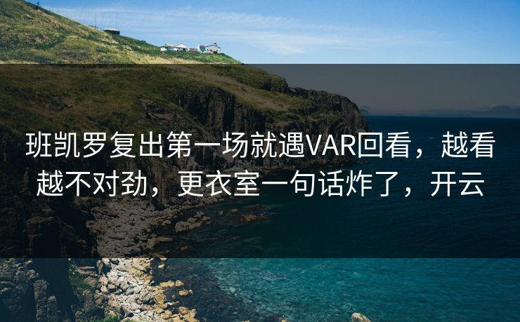 班凯罗复出第一场就遇VAR回看，越看越不对劲，更衣室一句话炸了，开云