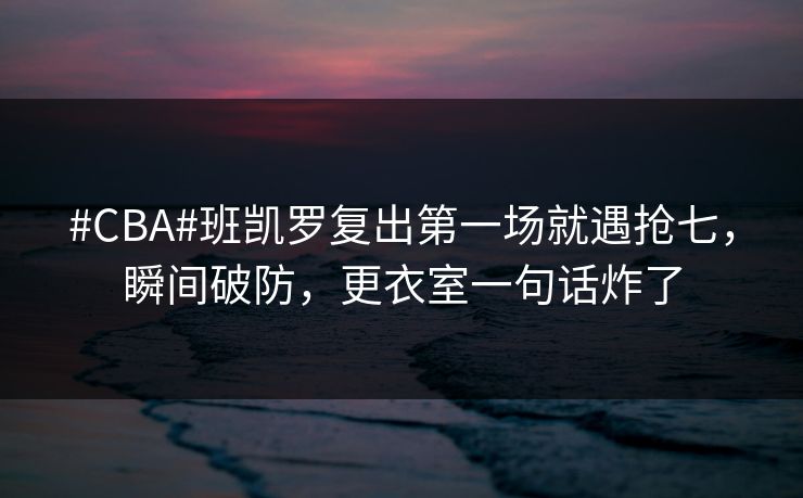 #CBA#班凯罗复出第一场就遇抢七，瞬间破防，更衣室一句话炸了