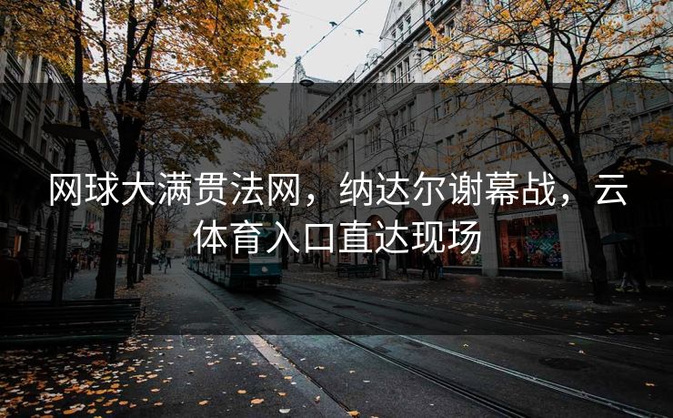 网球大满贯法网，纳达尔谢幕战，云体育入口直达现场