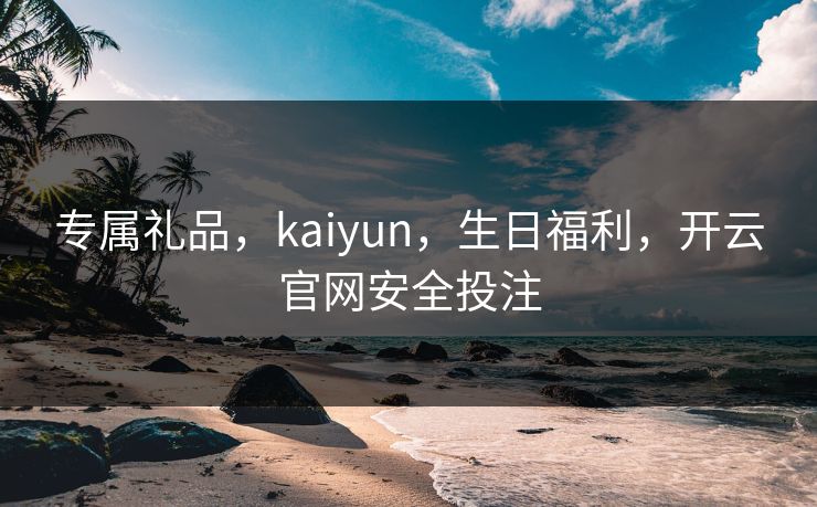 专属礼品，kaiyun，生日福利，开云官网安全投注