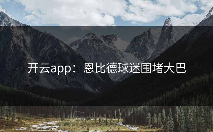 开云app：恩比德球迷围堵大巴