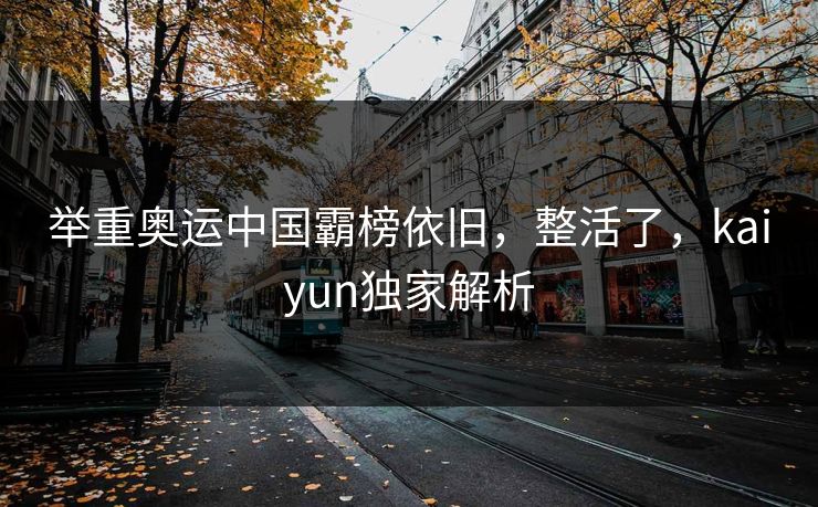 举重奥运中国霸榜依旧,整活了,kaiyun独家解析
