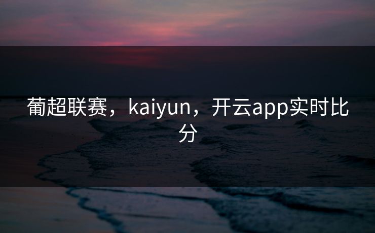 葡超联赛，kaiyun，开云app实时比分