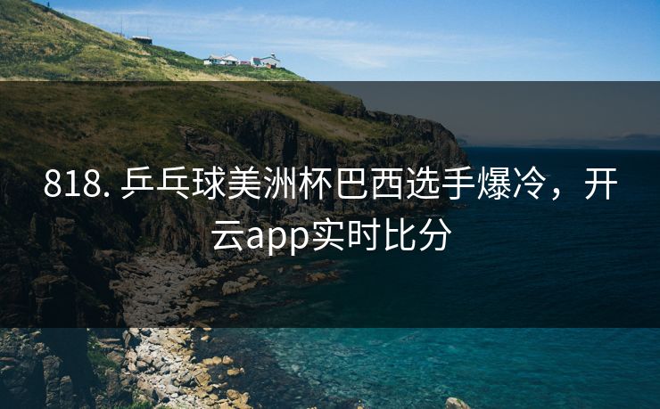 818. 乒乓球美洲杯巴西选手爆冷,开云app实时比分