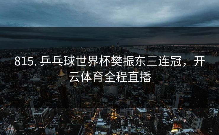 815. 乒乓球世界杯樊振东三连冠,开云体育全程直播