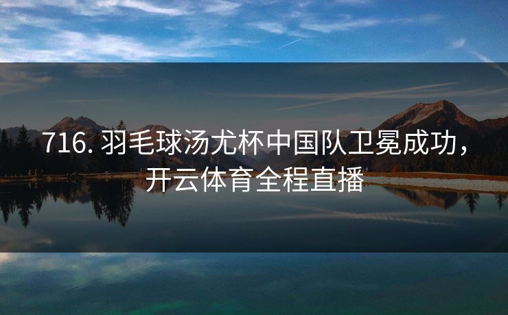 716. 羽毛球汤尤杯中国队卫冕成功,开云体育全程直播