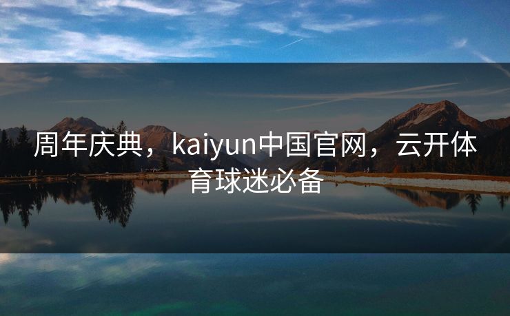 周年庆典，kaiyun中国官网，云开体育球迷必备