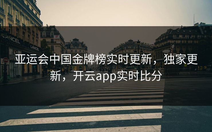 亚运会中国金牌榜实时更新，独家更新，开云app实时比分