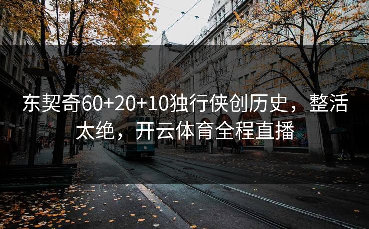 东契奇60+20+10独行侠创历史，整活太绝，开云体育全程直播