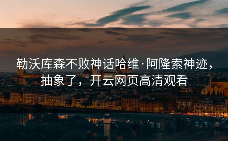 勒沃库森不败神话哈维·阿隆索神迹，抽象了，开云网页高清观看