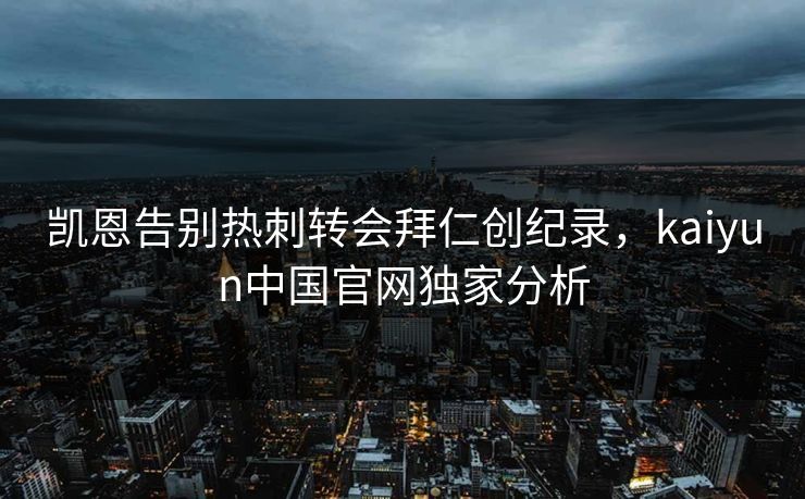 凯恩告别热刺转会拜仁创纪录，kaiyun中国官网独家分析