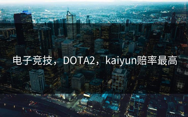 电子竞技，DOTA2，kaiyun赔率最高