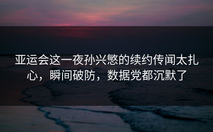 亚运会这一夜孙兴慜的续约传闻太扎心，瞬间破防，数据党都沉默了