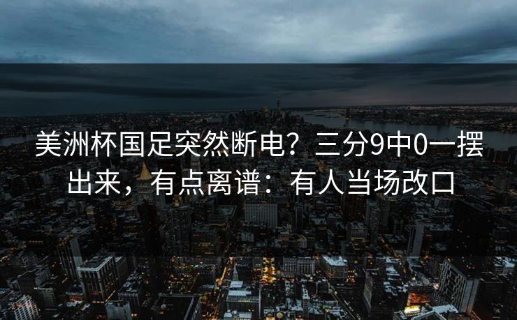 美洲杯国足突然断电？三分9中0一摆出来，有点离谱：有人当场改口