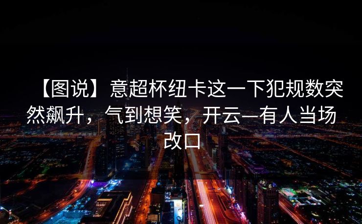 【图说】意超杯纽卡这一下犯规数突然飙升，气到想笑，开云—有人当场改口