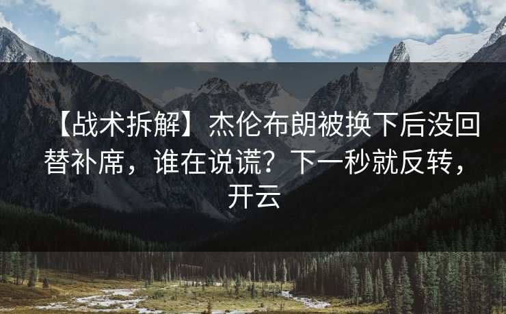 【战术拆解】杰伦布朗被换下后没回替补席，谁在说谎？下一秒就反转，开云