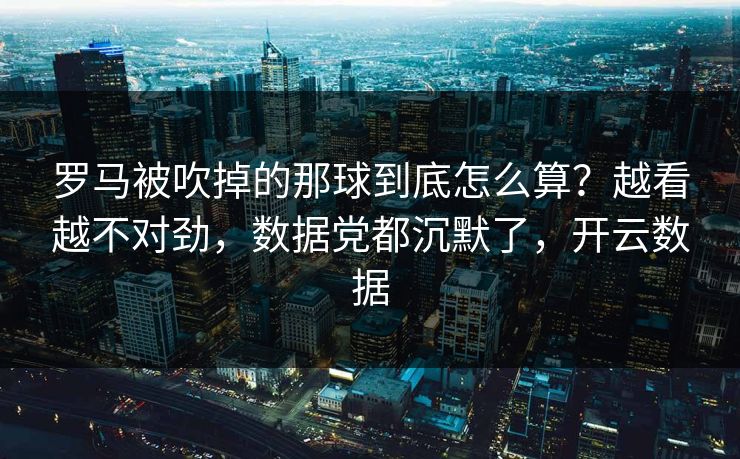 罗马被吹掉的那球到底怎么算？越看越不对劲，数据党都沉默了，开云数据