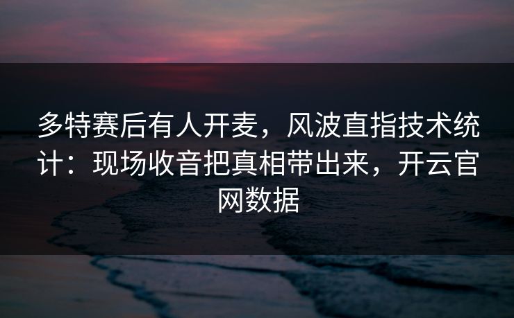 多特赛后有人开麦，风波直指技术统计：现场收音把真相带出来，开云官网数据