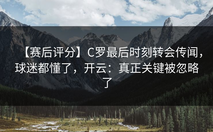 【赛后评分】C罗最后时刻转会传闻，球迷都懂了，开云：真正关键被忽略了