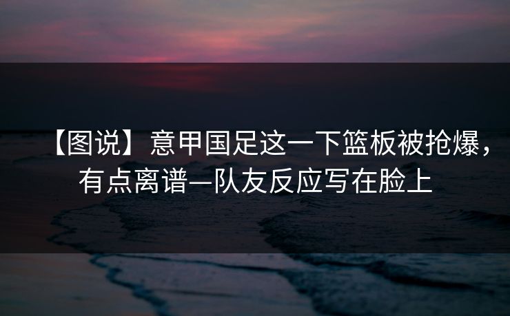 【图说】意甲国足这一下篮板被抢爆，有点离谱—队友反应写在脸上