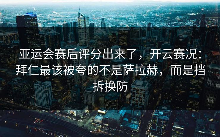 亚运会赛后评分出来了，开云赛况：拜仁最该被夸的不是萨拉赫，而是挡拆换防