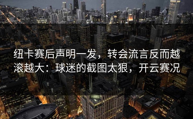 纽卡赛后声明一发，转会流言反而越滚越大：球迷的截图太狠，开云赛况
