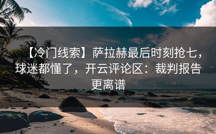 【冷门线索】萨拉赫最后时刻抢七，球迷都懂了，开云评论区：裁判报告更离谱