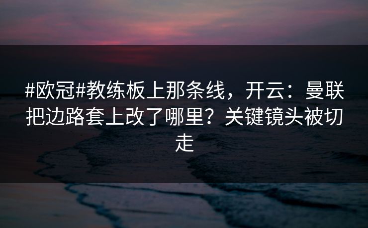 #欧冠#教练板上那条线，开云：曼联把边路套上改了哪里？关键镜头被切走