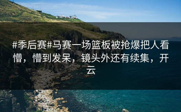 #季后赛#马赛一场篮板被抢爆把人看懵，懵到发呆，镜头外还有续集，开云